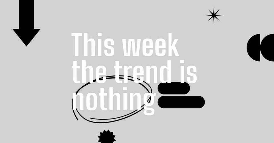 This week the trend is nothing