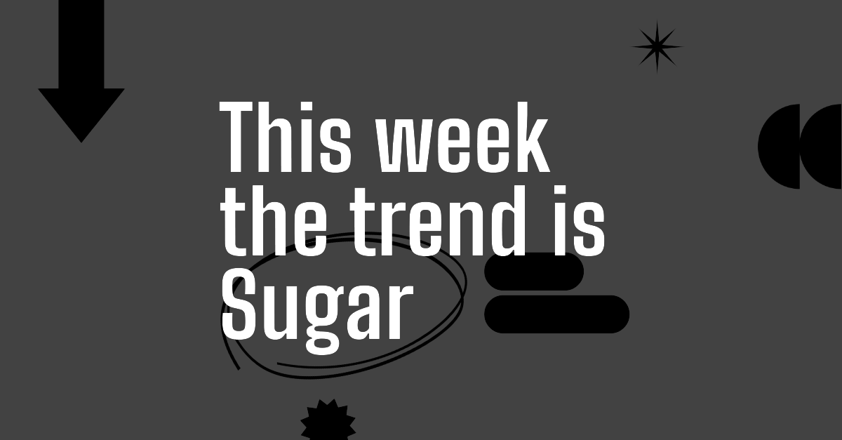 This week the trend is Sugar